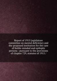 Report of 1915 Legislature committee on mental deficiency and the proposed institution for the care of feeble-minded and epileptic persons : pursuant to the provisions of chapter 729, statutes of 1915 /