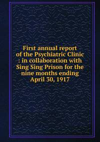 First annual report of the Psychiatric Clinic : in collaboration with Sing Sing Prison for the nine months ending April 30, 1917