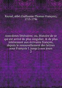 Anecdotes litt?raires; ou, Histoire de ce qui est arriv? de plus singulier, &amp; de plus int?ressant aux ?crivains fran?ois, depuis le renouvellement des lettres sous Fran?ois I. jusqu'? nos jours