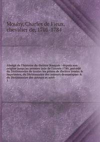 Abr?g? de l'histoire du th??tre fran?ois : depuis son origine jusqu'au premier juin de l'ann?e 1780, pr?c?d? du Dictionnaire de toutes les pi?ces de th??tre jou?es &amp; imprim?es, du Dictionnaire des auteurs dramatiques &amp; du Dictionnaire des act