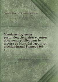 Mandements, lettres pastorales, circulaires et autres documents publi?s dans le dioc?se de Montr?al depuis son erection jusqu? l'ann?e 1869