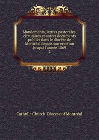 Mandements, lettres pastorales, circulaires et autres documents publi?s dans le dioc?se de Montr?al depuis son erection jusqu? l'ann?e 1869