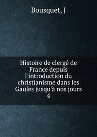Histoire de clerg? de France depuis l'introduction du christianisme dans les Gaules jusqu'? nos jours