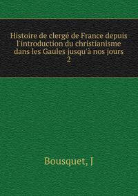 Histoire de clerg? de France depuis l'introduction du christianisme dans les Gaules jusqu'? nos jours