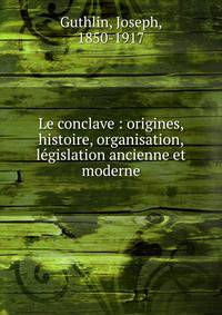 Le conclave : origines, histoire, organisation, l?gislation ancienne et moderne