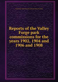 Reports of the Valley Forge park commissions for the years 1902, 1904 and 1906 and 1908