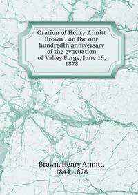 Oration of Henry Armitt Brown : on the one hundredth anniversary of the evacuation of Valley Forge, June 19, 1878