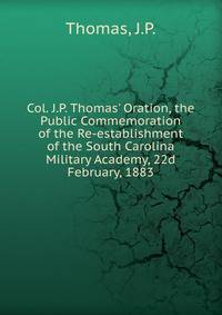 Col. J.P. Thomas' Oration, the Public Commemoration of the Re-establishment of the South Carolina Military Academy, 22d February, 1883.