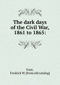 The dark days of the Civil War, 1861 to 1865: