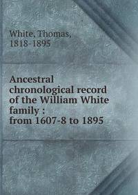 Ancestral chronological record of the William White family : from 1607-8 to 1895