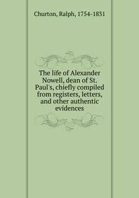 The life of Alexander Nowell, dean of St. Paul's, chiefly compiled from registers, letters, and other authentic evidences