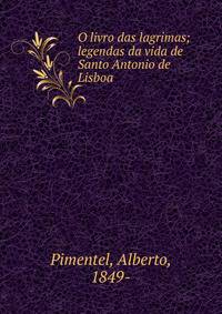 O livro das lagrimas; legendas da vida de Santo Antonio de Lisboa