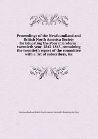 Proceedings of the Newfoundland and British North America Society for Educating the Poor microform : twentieth year, 1842-1843, containing the twentieth report of the committee with a list of subscribers, &amp;c