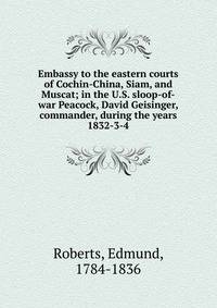 Embassy to the eastern courts of Cochin-China, Siam, and Muscat; in the U.S. sloop-of-war Peacock, David Geisinger, commander, during the years 1832-3-4