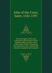 The dark night of the soul; compared with the last critical Spanish edition of the works of the Saint (of R.P. Gerardo de San Juan de la Cruz), with all the variants translated and inserted