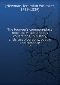 The lounger's common-place book; or, Miscellaneous collections, in history, criticism, biography, poetry, and romance