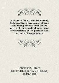 A letter to the Rt. Rev. Dr. Binney, Bishop of Nova Scotia microform : containing observations on the origin of the synodical movement and a defence of the position and action of its opponents