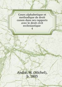 Cours alphabetique et methodique de droit canon dans ses rapports avec le droit civil ecclesiastique .. 4