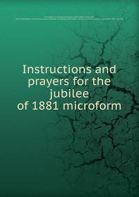 Instructions and prayers for the jubilee of 1881 microform