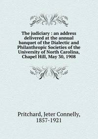 The judiciary : an address delivered at the annual banquet of the Dialectic and Philanthropic Societies of the University of North Carolina, Chapel Hill, May 30, 1908