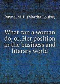 What can a woman do, or, Her position in the business and literary world