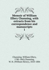 Memoir of William Ellery Channing, with extracts from his correspondence and manuscripts. 1