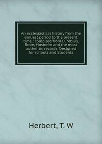 An ecclesiastical history from the earliest period to the present time : compiled from Eurebius, Bede, Mosheim and the most authentic records. Designed for schools and Students