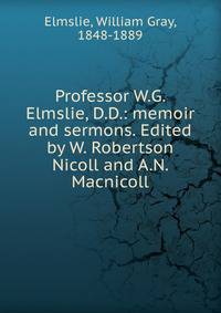 Professor W.G. Elmslie, D.D.: memoir and sermons. Edited by W. Robertson Nicoll and A.N. Macnicoll