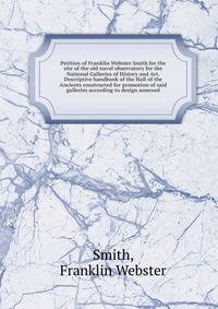 Petition of Franklin Webster Smith for the site of the old naval observatory for the National Galleries of History and Art. Descriptive handbook of the Hall of the Ancients constructed for promotion of said galleries according to design annexed
