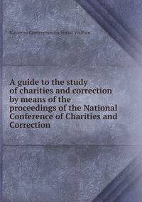 A guide to the study of charities and correction by means of the proceedings of the National Conference of Charities and Correction