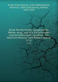 Ernst Moritz Arndts ausgewhlte Werke. Hrsg. und mit Einleitungen und Anmerkungen versehen von Heinrich Meisner und Robert Geerds. 9-12
