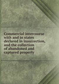 Commercial intercourse with and in states declared in insurrection, and the collection of abandoned and captured property