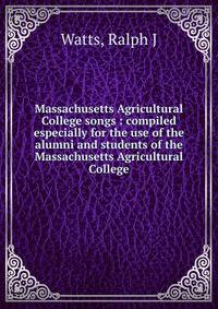 Massachusetts Agricultural College songs : compiled especially for the use of the alumni and students of the Massachusetts Agricultural College