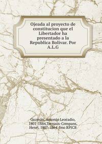 Ojeada al proyecto de constitucion que el Libertador ha presentado a la Republica Bolivar. Por A.L.G.