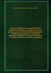 Tercero cathecismo y exposicion de la doctrina christiana, por sermones. : Para que los curas y otros ministros prediquen y ense?en a los yndios y a las demas personas. Conforme a lo que en el sancto Concilio Prouincial de Lima se proueyo.