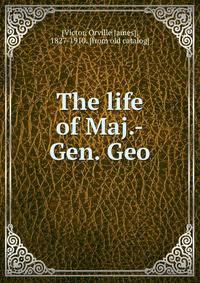The life of Maj.-Gen. Geo