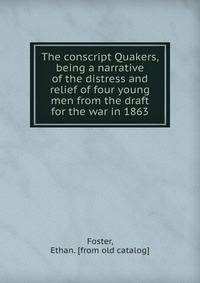 The conscript Quakers, being a narrative of the distress and relief of four young men from the draft for the war in 1863