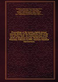 Proceedings at the twenty-eighth annual Lincoln dinner of the Republican Club of the City of New York : in commemoration of the birth of Abraham Lincoln, Waldorf-Astoria, Thursday, February twelfth, nineteen hundred and fourteen