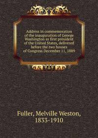 Address in commemoration of the inauguration of George Washington as first president of the United States, delivered before the two houses of Congress December 11, 1889
