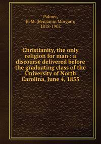 Christianity, the only religion for man : a discourse delivered before the graduating class of the University of North Carolina, June 4, 1855