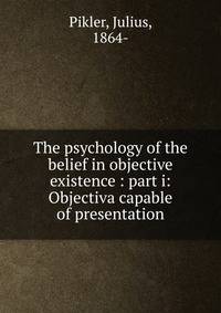 The psychology of the belief in objective existence : part i: Objectiva capable of presentation
