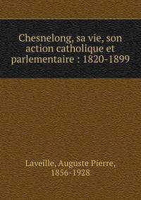 Chesnelong, sa vie, son action catholique et parlementaire : 1820-1899