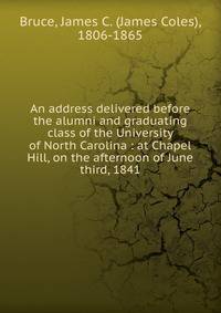 An address delivered before the alumni and graduating class of the University of North Carolina : at Chapel Hill, on the afternoon of June third, 1841