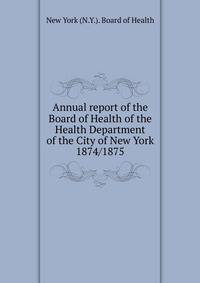 Annual report of the Board of Health of the Health Department of the City of New York. 1874/1875