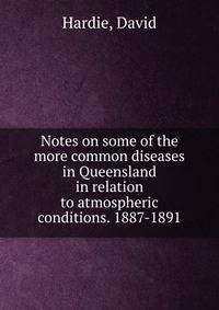 Notes on some of the more common diseases in Queensland in relation to atmospheric conditions. 1887-1891