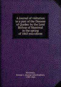A journal of visitation to a part of the Diocese of Quebec by the Lord Bishop of Montreal in the spring of 1843 microform