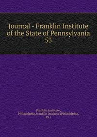Journal - Franklin Institute of the State of Pennsylvania. 53