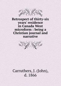 Retrospect of thirty-six years' residence in Canada West microform : being a Christian journal and narrative
