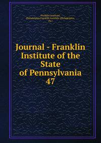 Journal - Franklin Institute of the State of Pennsylvania. 47