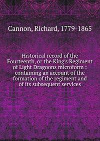 Historical record of the Fourteenth, or the King's Regiment of Light Dragoons microform : containing an account of the formation of the regiment and of its subsequent services